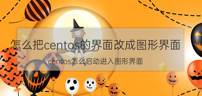 怎么把centos的界面改成图形界面 centos怎么启动进入图形界面？